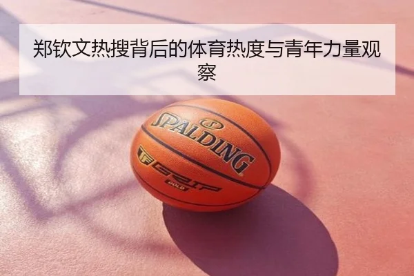郑钦文热搜背后的体育热度与青年力量观察