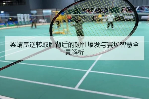 梁靖崑逆转取胜背后的韧性爆发与赛场智慧全景解析