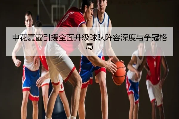 申花夏窗引援全面升级球队阵容深度与争冠格局