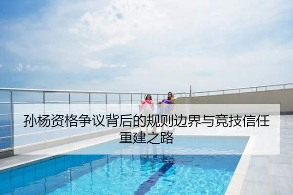 孙杨资格争议背后的规则边界与竞技信任重建之路