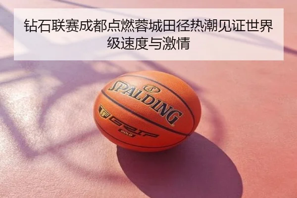 钻石联赛成都点燃蓉城田径热潮见证世界级速度与激情