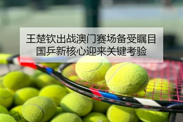 王楚钦出战澳门赛场备受瞩目 国乒新核心迎来关键考验