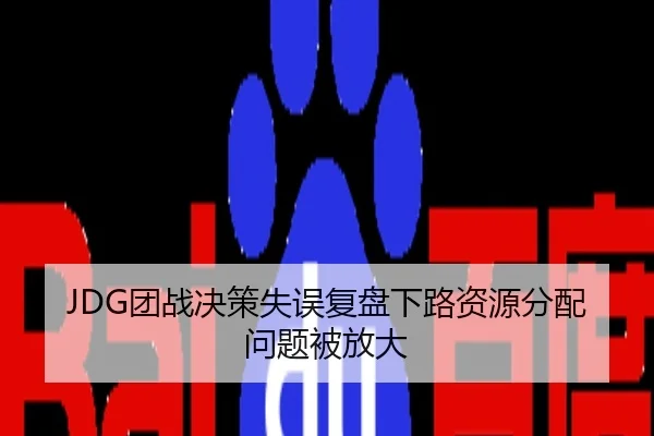 JDG团战决策失误复盘下路资源分配问题被放大