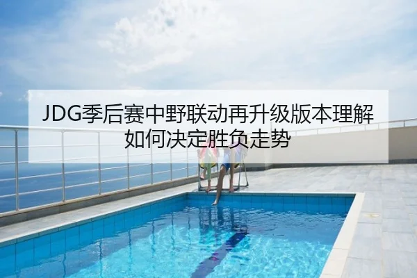 JDG季后赛中野联动再升级版本理解如何决定胜负走势