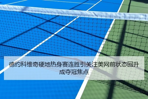德约科维奇硬地热身赛连胜引关注美网前状态回升成夺冠焦点