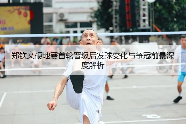 郑钦文硬地赛首轮晋级后发球变化与争冠前景深度解析