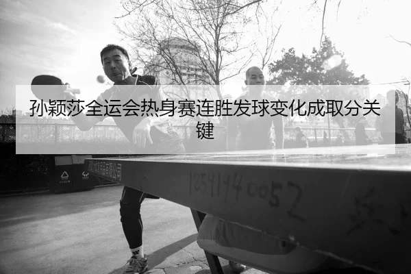 孙颖莎全运会热身赛连胜发球变化成取分关键