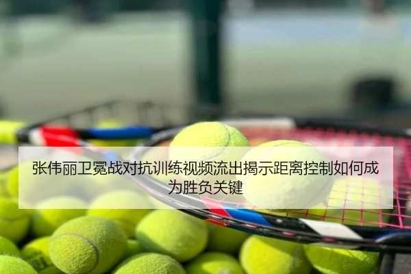 张伟丽卫冕战对抗训练视频流出揭示距离控制如何成为胜负关键