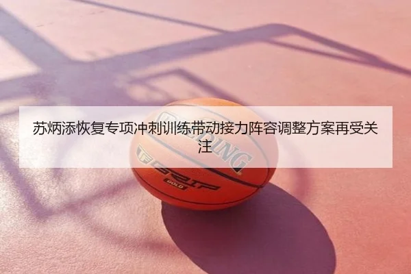 苏炳添恢复专项冲刺训练带动接力阵容调整方案再受关注