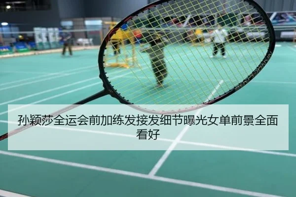 孙颖莎全运会前加练发接发细节曝光女单前景全面看好