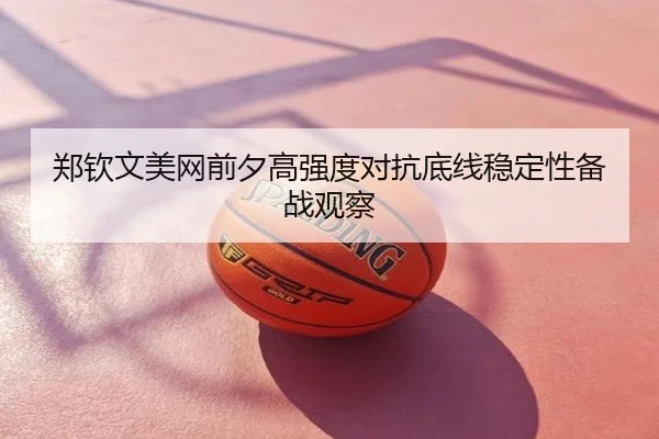 郑钦文美网前夕高强度对抗底线稳定性备战观察